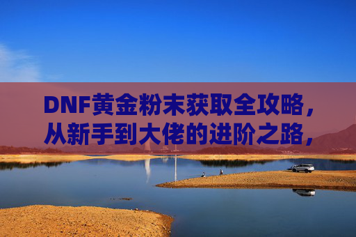 DNF黄金粉末获取全攻略，从新手到大佬的进阶之路，DNF黄金粉末获取全攻略，新手到大佬的进阶之路