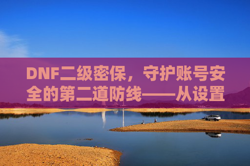 DNF二级密保，守护账号安全的第二道防线——从设置到维护的完整指南，DNF二级密保，守护账号安全的第二道防线——从设置到维护的完整指南