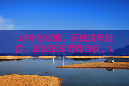 lol补分攻略，高效提升段位，轻松实现游戏目标，LOL补分攻略，高效提升段位，轻松实现游戏目标