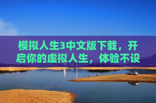 模拟人生3中文版下载,开启你的虚拟人生,体验不设限的创意与乐趣,模拟人生3中文版下载,开启虚拟人生,体验不设限的创意与乐趣