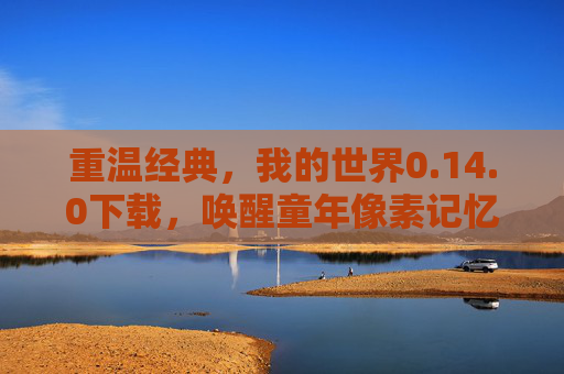重温经典,我的世界0.14.0下载,唤醒童年像素记忆——从初始物品到创意无限,重温经典我的世界0.14.0下载,唤醒童年像素记忆,从初始物品到创意无限