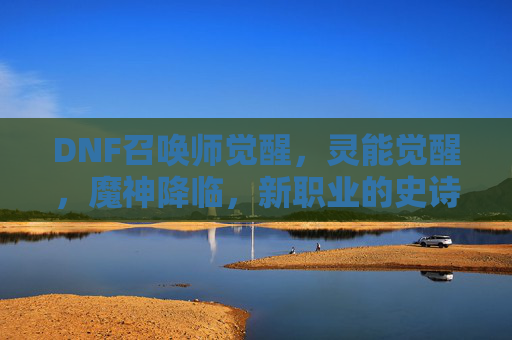 DNF召唤师觉醒，灵能觉醒，魔神降临，新职业的史诗蜕变，DNF新职业觉醒，灵能觉醒与魔神降临的史诗蜕变