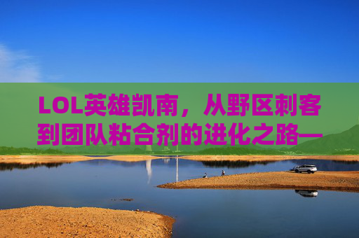 LOL英雄凯南,从野区刺客到团队粘合剂的进化之路——探寻其技能魅力与版本变迁,LOL英雄凯南,从野区刺客到团队粘合剂的进化之路——技能魅力与版本变迁