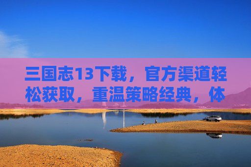 三国志13下载，官方渠道轻松获取，重温策略经典，体验三国风云，三国志13下载，官方渠道轻松获取，重温策略经典，体验三国风云