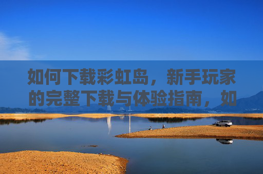 如何下载彩虹岛，新手玩家的完整下载与体验指南，如何下载彩虹岛，新手玩家的完整下载与体验指南