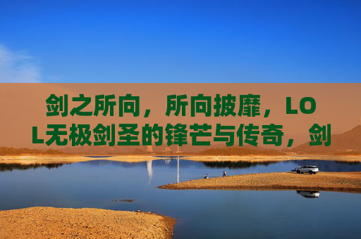 剑之所向,所向披靡,LOL无极剑圣的锋芒与传奇,剑之所向,所向披靡,LOL无极剑圣的锋芒与传奇