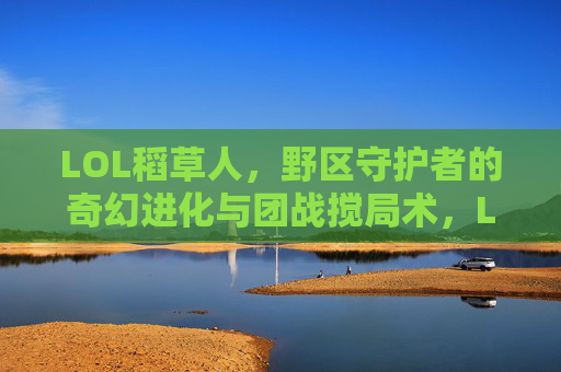 LOL稻草人，野区守护者的奇幻进化与团战搅局术，LOL稻草人，野区守护者的奇幻进化与团战搅局术