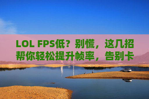 LOL FPS低?别慌,这几招帮你轻松提升帧率,告别卡顿!LOL FPS低?这几招帮你轻松提升帧率,告别卡顿!