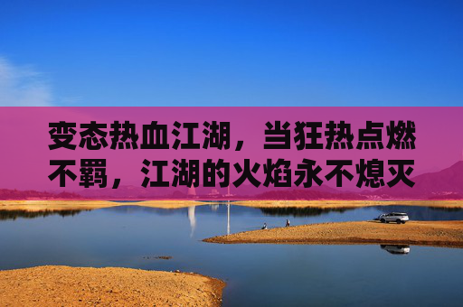 变态热血江湖,当狂热点燃不羁,江湖的火焰永不熄灭,变态热血江湖,狂热不羁,江湖火焰永不熄灭