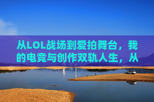从LOL战场到爱拍舞台，我的电竞与创作双轨人生，从LOL战场到爱拍舞台，我的电竞与创作双轨人生