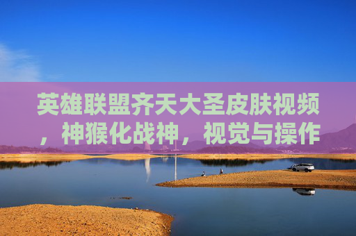 英雄联盟齐天大圣皮肤视频,神猴化战神,视觉与操作的双重盛宴,英雄联盟齐天大圣皮肤视频,神猴化战神,视觉与操作的双重盛宴