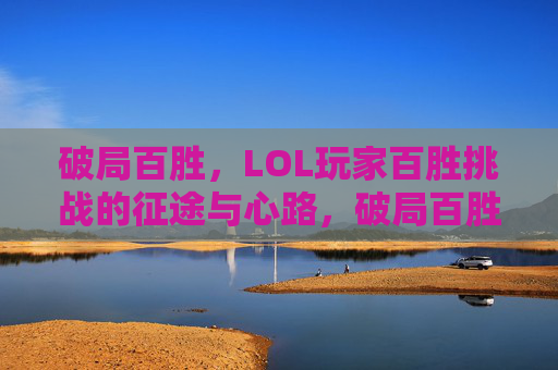 破局百胜,LOL玩家百胜挑战的征途与心路,破局百胜,LOL玩家百胜挑战的征途与心路