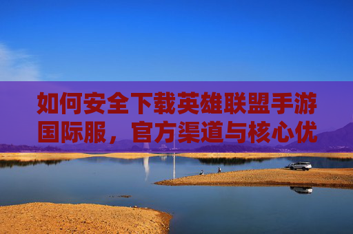 如何安全下载英雄联盟手游国际服，官方渠道与核心优势解析，如何安全下载英雄联盟手游国际服，官方渠道与核心优势解析