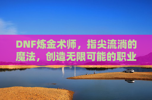 DNF炼金术师,指尖流淌的魔法,创造无限可能的职业之旅,DNF炼金术师,指尖流淌的魔法,创造无限可能的职业之旅