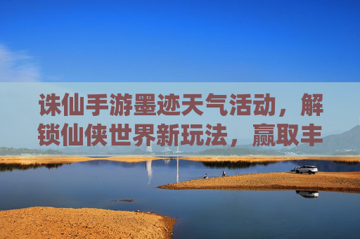 诛仙手游墨迹天气活动,解锁仙侠世界新玩法,赢取丰富奖励