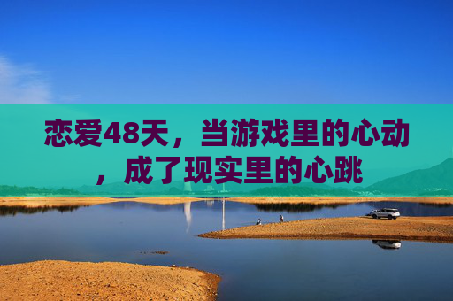 恋爱48天,当游戏里的心动,成了现实里的心跳