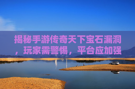 揭秘手游传奇天下宝石漏洞,玩家需警惕,平台应加强安全防护
