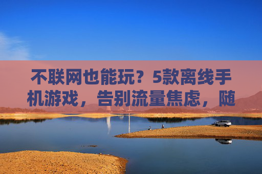 不联网也能玩？5款离线手机游戏，告别流量焦虑，随时随地畅玩！5款离线手机游戏，不联网也能玩，告别流量焦虑，随时随地畅玩！