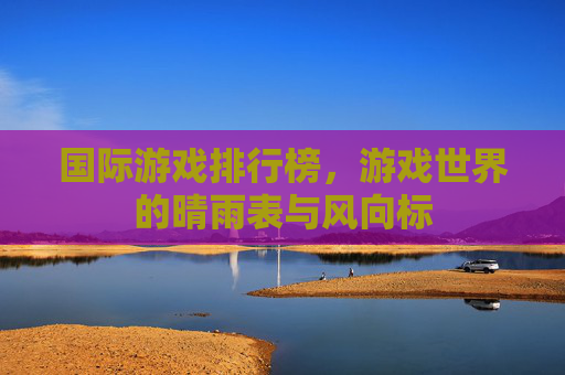 国际游戏排行榜,游戏世界的晴雨表与风向标