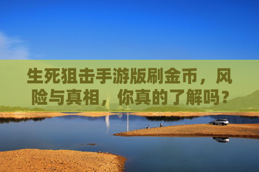 生死狙击手游版刷金币,风险与真相,你真的了解吗?生死狙击手游版刷金币,风险与真相,你真的了解吗?