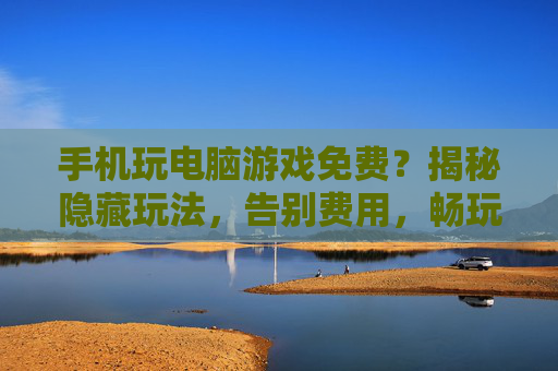 手机玩电脑游戏免费?揭秘隐藏玩法,告别费用,畅玩不花钱!手机玩电脑游戏免费?揭秘隐藏玩法,告别费用,畅玩不花钱!