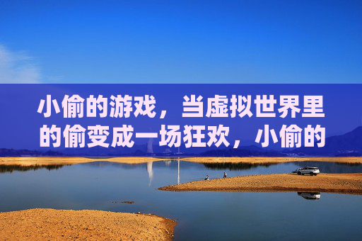 小偷的游戏,当虚拟世界里的偷变成一场狂欢,小偷的游戏,当虚拟世界里的偷变成一场狂欢