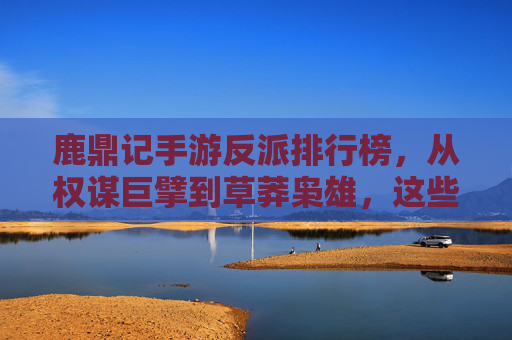 鹿鼎记手游反派排行榜,从权谋巨擘到草莽枭雄,这些角色凭什么成为玩家必杀目标?鹿鼎记手游反派排行榜,从权谋巨擘到草莽枭雄,这些角色凭什么成为玩家必杀目标?