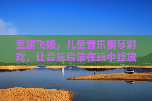 童趣飞扬,儿童音乐钢琴游戏,让音乐启蒙在玩中绽放