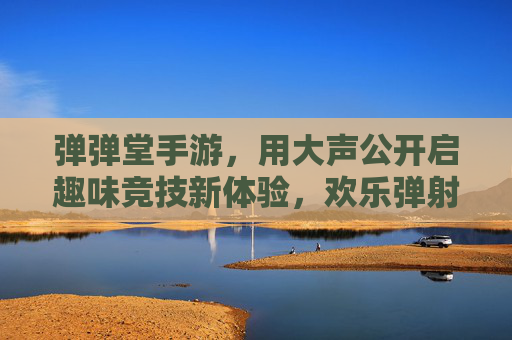 弹弹堂手游,用大声公开启趣味竞技新体验,欢乐弹射乐趣无限!