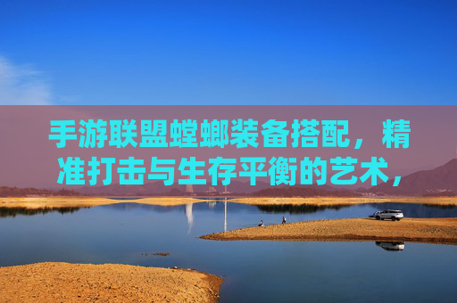 手游联盟螳螂装备搭配,精准打击与生存平衡的艺术,手游联盟螳螂装备搭配,精准打击与生存平衡的艺术
