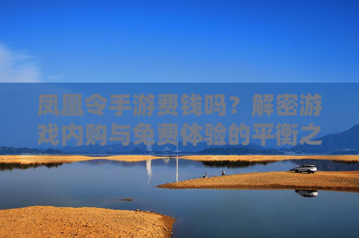 凤凰令手游费钱吗?解密游戏内购与免费体验的平衡之道