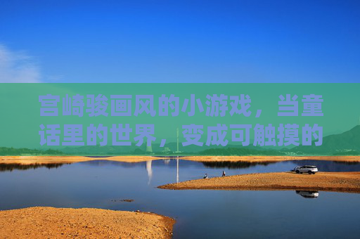 宫崎骏画风的小游戏,当童话里的世界,变成可触摸的温柔