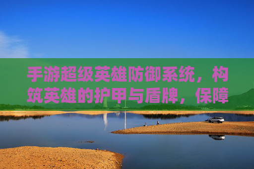 手游超级英雄防御系统，构筑英雄的护甲与盾牌，保障战斗的韧性