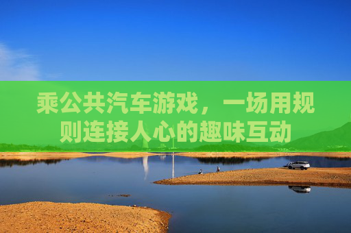 乘公共汽车游戏,一场用规则连接人心的趣味互动