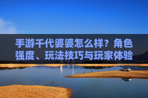 手游千代婆婆怎么样？角色强度、玩法技巧与玩家体验全解析，手游千代婆婆角色强度、玩法技巧与玩家体验全解析