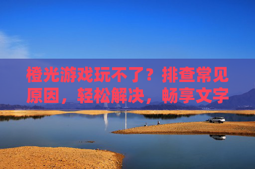 橙光游戏玩不了?排查常见原因,轻松解决,畅享文字冒险