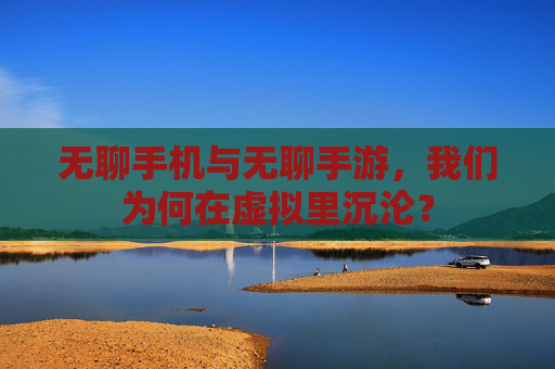 无聊手机与无聊手游,我们为何在虚拟里沉沦?