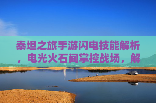 泰坦之旅手游闪电技能解析，电光火石间掌控战场，解锁极致操作体验，泰坦之旅手游闪电技能解析，电光火石间掌控战场，解锁极致操作体验