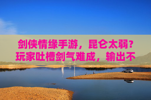 剑侠情缘手游,昆仑太弱?玩家吐槽剑气难成,输出不足,门派定位是否需重新审视?剑侠情缘手游昆仑门派,剑气难成输出不足,门派定位是否该重新审视?