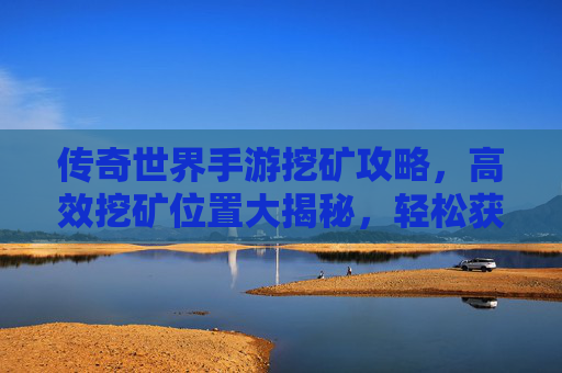 传奇世界手游挖矿攻略,高效挖矿位置大揭秘,轻松获取稀有资源!传奇世界手游挖矿攻略,高效位置大揭秘,轻松获稀有资源