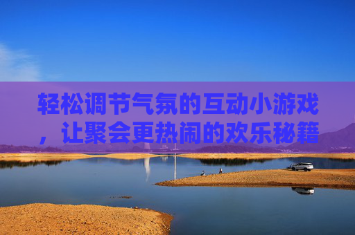 轻松调节气氛的互动小游戏,让聚会更热闹的欢乐秘籍