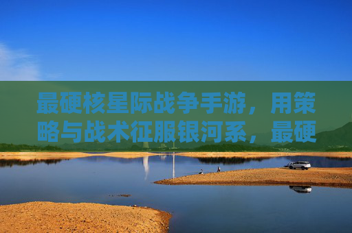 最硬核星际战争手游,用策略与战术征服银河系,最硬核星际战争手游,用策略与战术征服银河系