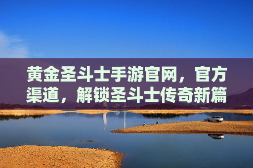 黄金圣斗士手游官网,官方渠道,解锁圣斗士传奇新篇章,黄金圣斗士手游官方官网与官方渠道,解锁圣斗士传奇新篇章