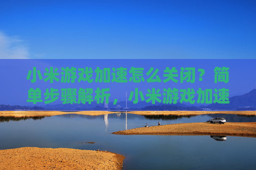 小米游戏加速怎么关闭?简单步骤解析,小米游戏加速怎么关闭?简单步骤解析