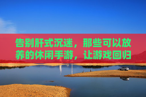告别肝式沉迷,那些可以放养的休闲手游,让游戏回归轻松享受