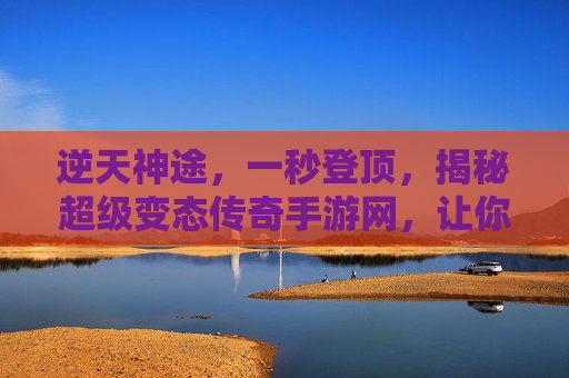 逆天神途，一秒登顶，揭秘超级变态传奇手游网，让你玩转经典传奇新高度！