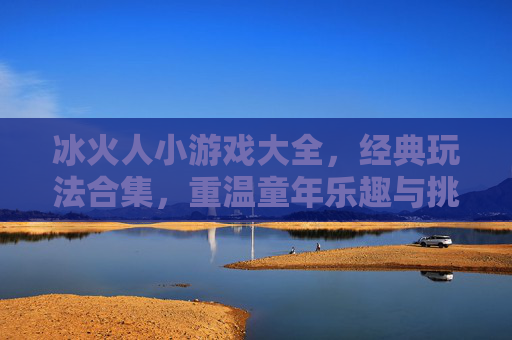 冰火人小游戏大全,经典玩法合集,重温童年乐趣与挑战!