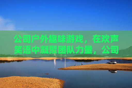 公司户外趣味游戏，在欢声笑语中凝聚团队力量，公司户外趣味游戏，在欢声笑语中凝聚团队力量
