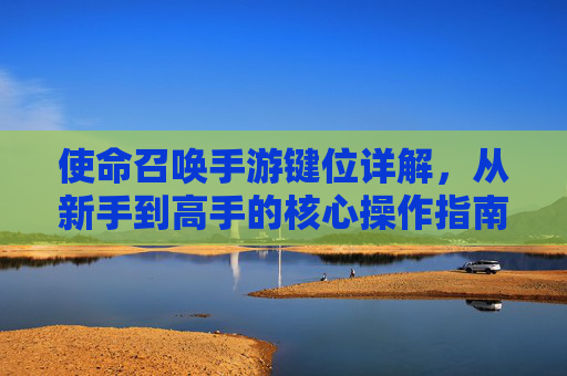 使命召唤手游键位详解,从新手到高手的核心操作指南,使命召唤手游键位详解,从新手到高手的核心操作指南