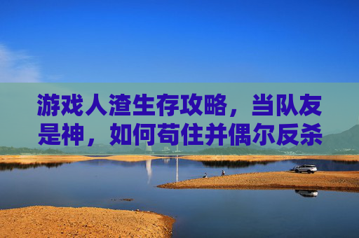 游戏人渣生存攻略,当队友是神,如何苟住并偶尔反杀